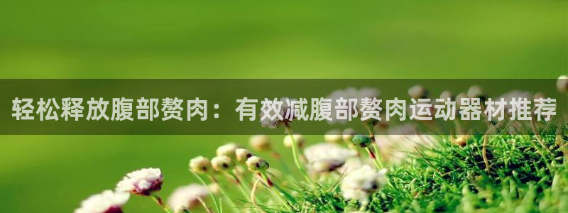 哈哈体育招商电话：轻松释放腹部赘肉：有效减腹部赘肉运动器材推